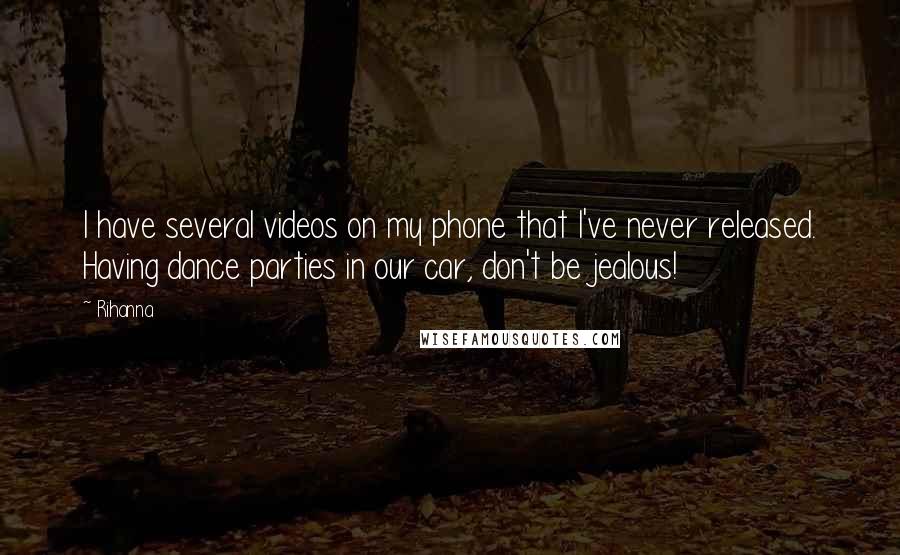 Rihanna Quotes: I have several videos on my phone that I've never released. Having dance parties in our car, don't be jealous!