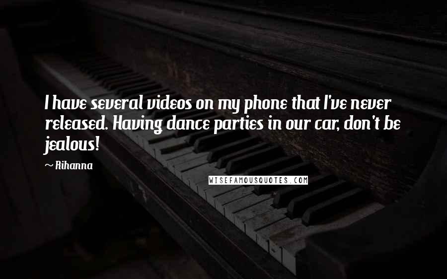 Rihanna Quotes: I have several videos on my phone that I've never released. Having dance parties in our car, don't be jealous!