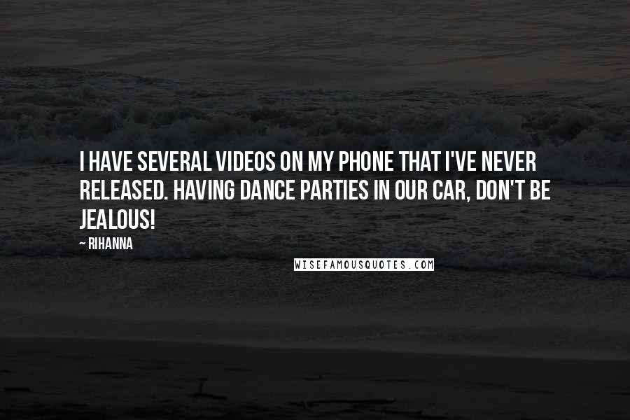Rihanna Quotes: I have several videos on my phone that I've never released. Having dance parties in our car, don't be jealous!