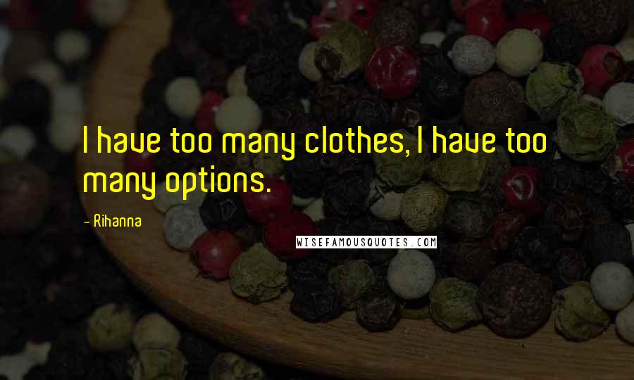 Rihanna Quotes: I have too many clothes, I have too many options.