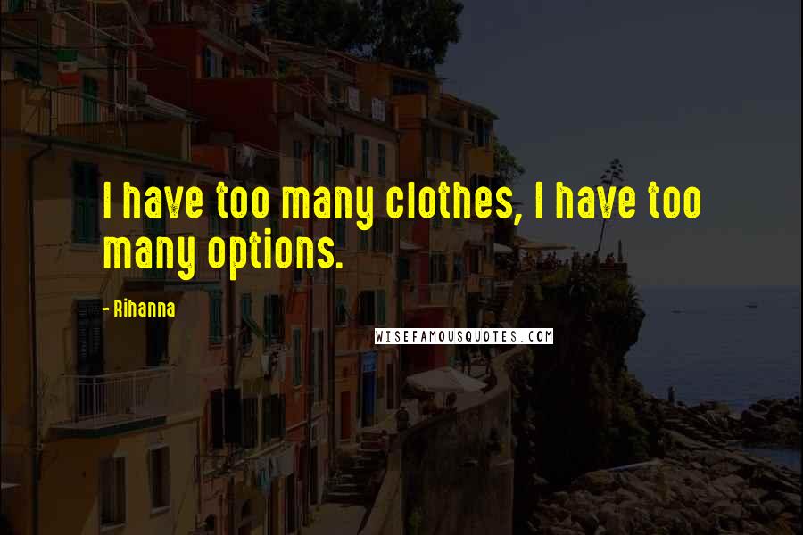 Rihanna Quotes: I have too many clothes, I have too many options.