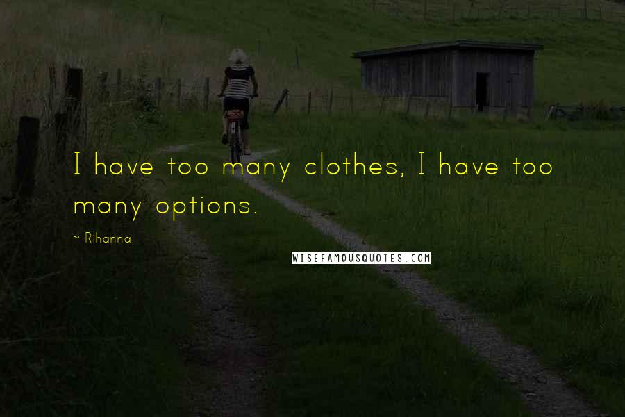 Rihanna Quotes: I have too many clothes, I have too many options.