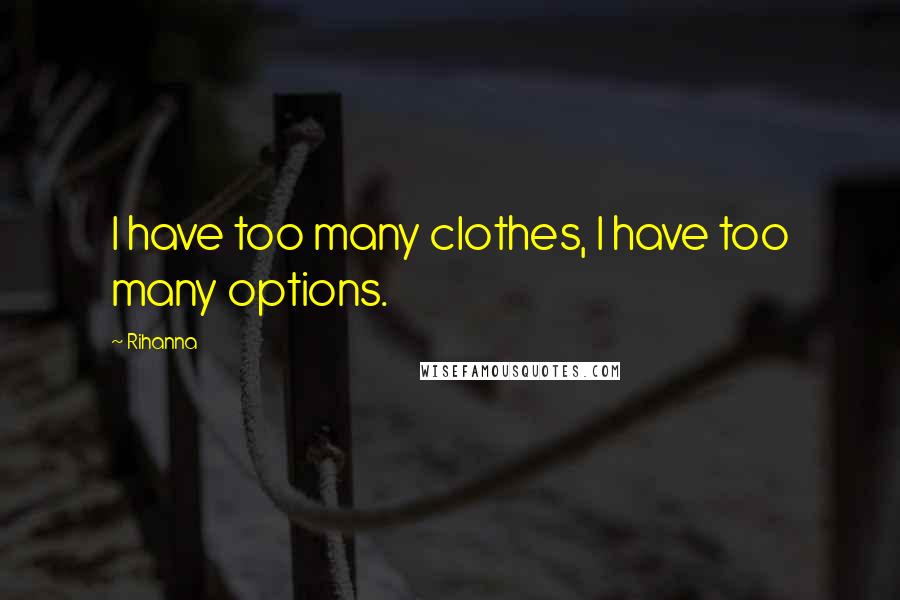 Rihanna Quotes: I have too many clothes, I have too many options.