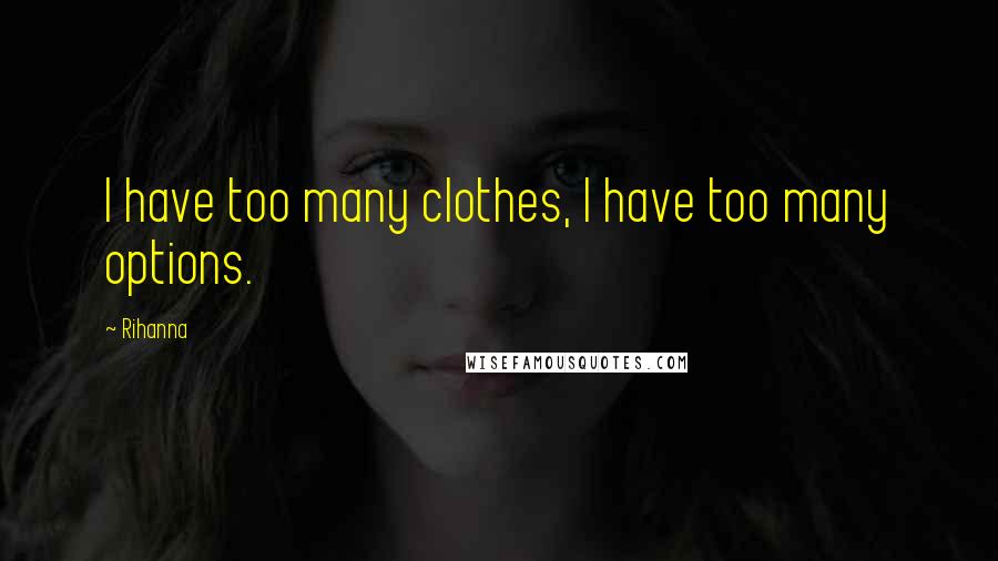 Rihanna Quotes: I have too many clothes, I have too many options.