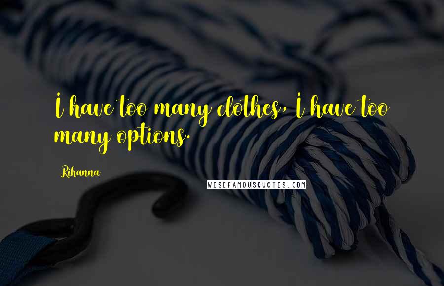Rihanna Quotes: I have too many clothes, I have too many options.