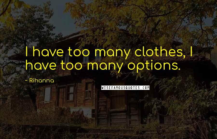 Rihanna Quotes: I have too many clothes, I have too many options.