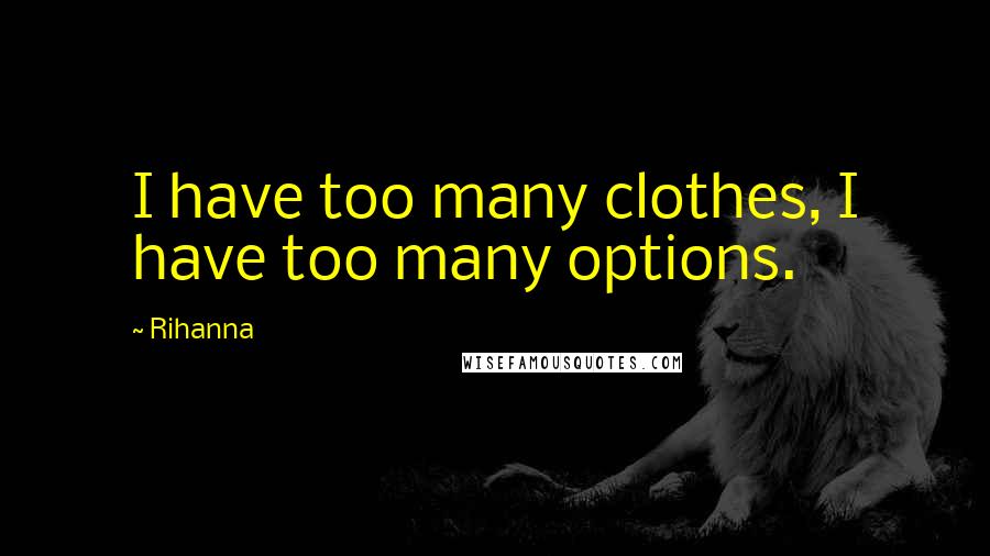 Rihanna Quotes: I have too many clothes, I have too many options.