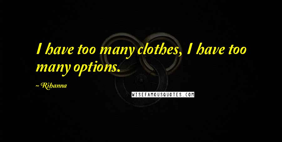 Rihanna Quotes: I have too many clothes, I have too many options.