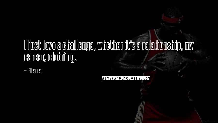 Rihanna Quotes: I just love a challenge, whether it's a relationship, my career, clothing.