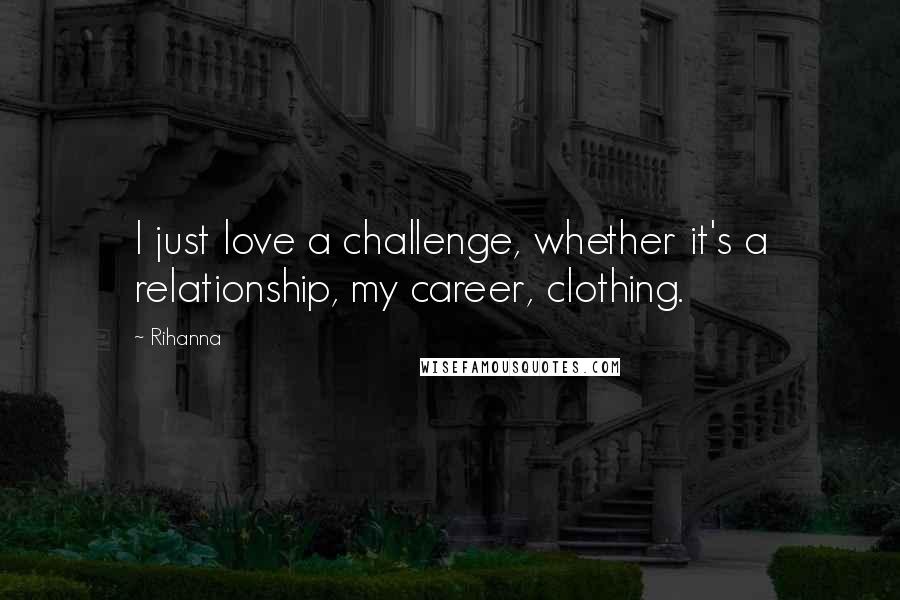 Rihanna Quotes: I just love a challenge, whether it's a relationship, my career, clothing.