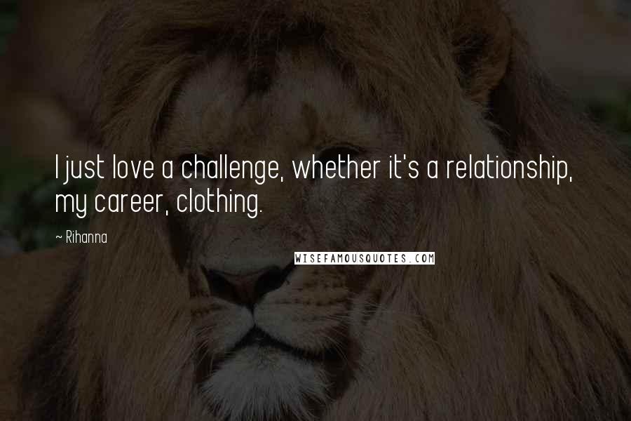Rihanna Quotes: I just love a challenge, whether it's a relationship, my career, clothing.
