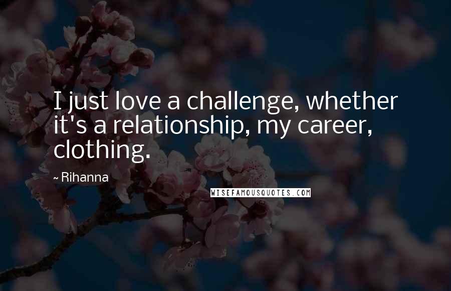 Rihanna Quotes: I just love a challenge, whether it's a relationship, my career, clothing.