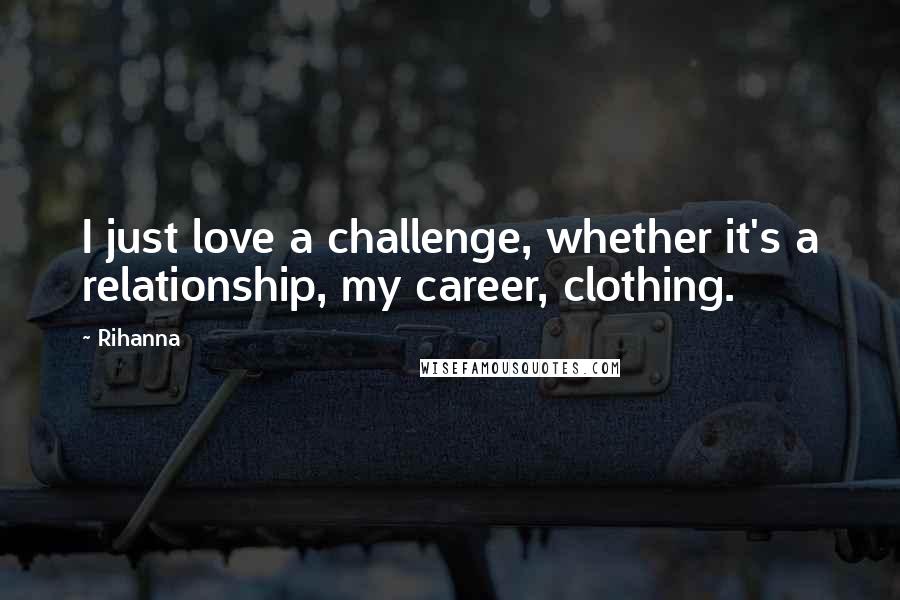 Rihanna Quotes: I just love a challenge, whether it's a relationship, my career, clothing.