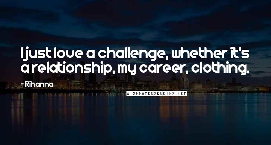 Rihanna Quotes: I just love a challenge, whether it's a relationship, my career, clothing.