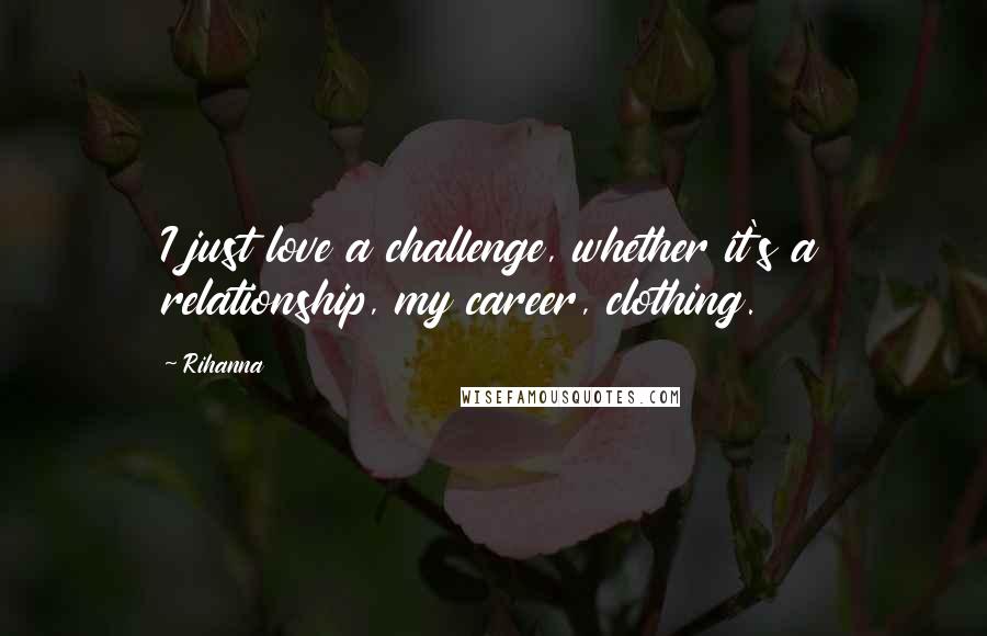 Rihanna Quotes: I just love a challenge, whether it's a relationship, my career, clothing.