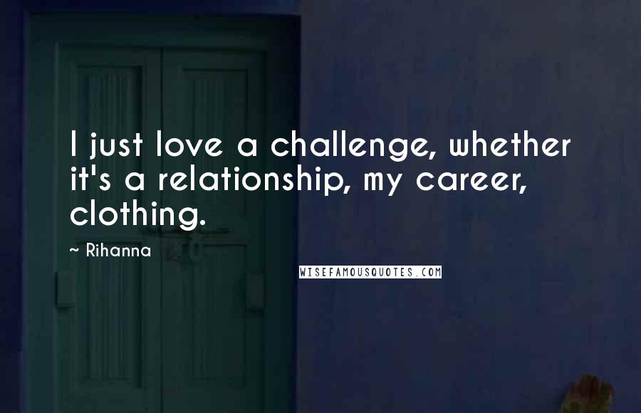 Rihanna Quotes: I just love a challenge, whether it's a relationship, my career, clothing.