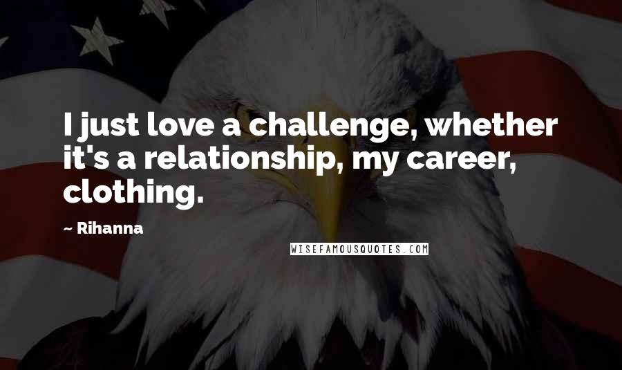 Rihanna Quotes: I just love a challenge, whether it's a relationship, my career, clothing.