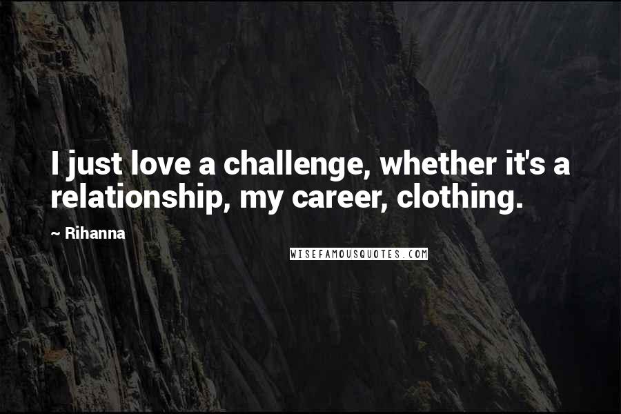 Rihanna Quotes: I just love a challenge, whether it's a relationship, my career, clothing.