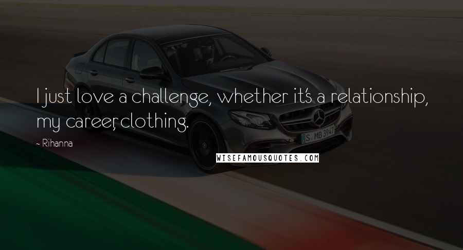 Rihanna Quotes: I just love a challenge, whether it's a relationship, my career, clothing.