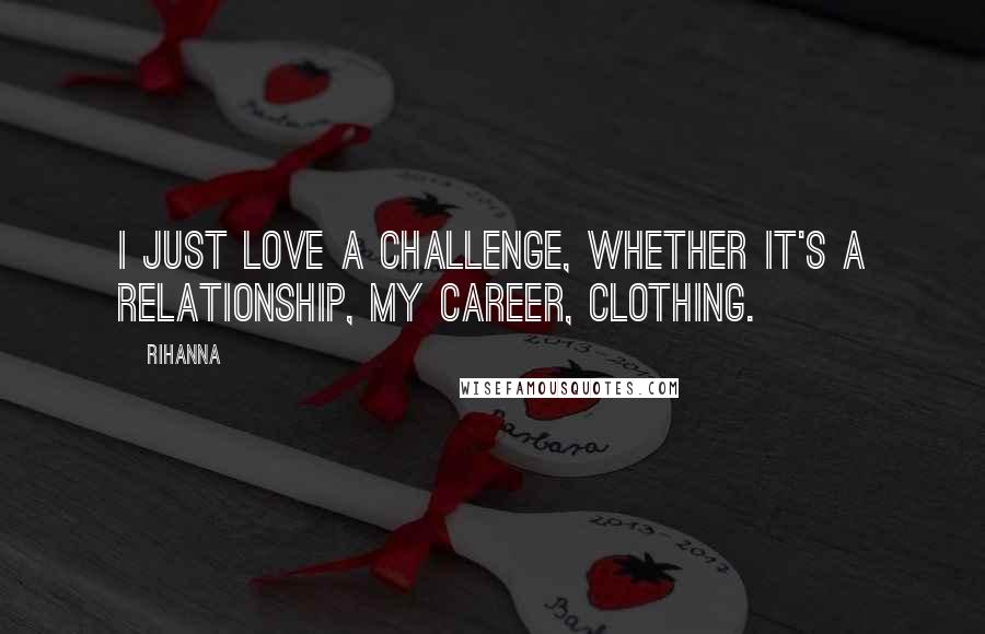 Rihanna Quotes: I just love a challenge, whether it's a relationship, my career, clothing.