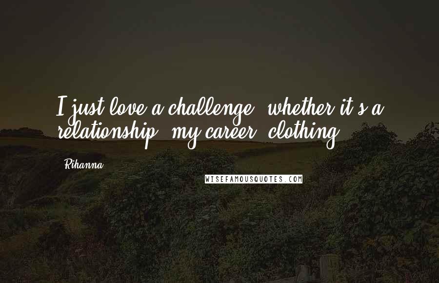 Rihanna Quotes: I just love a challenge, whether it's a relationship, my career, clothing.