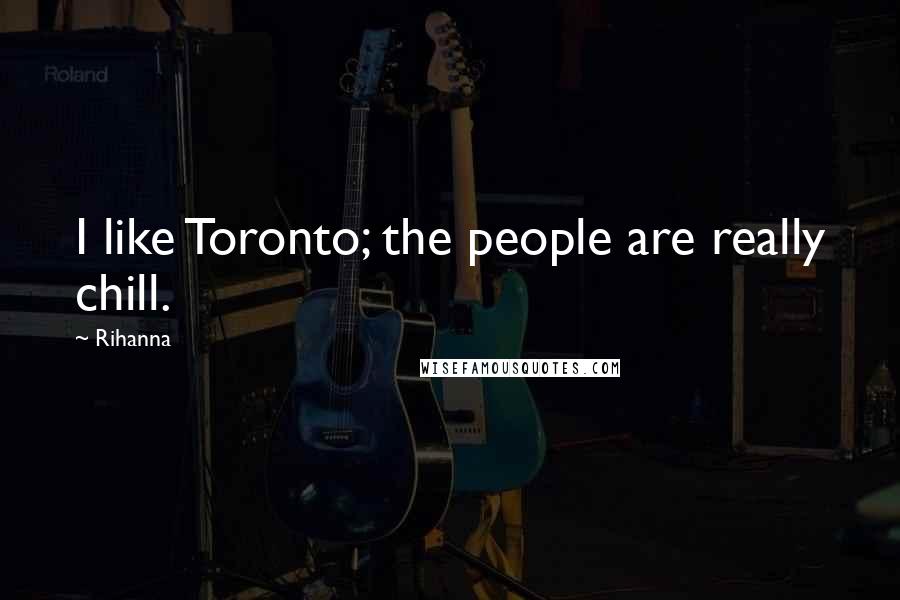 Rihanna Quotes: I like Toronto; the people are really chill.