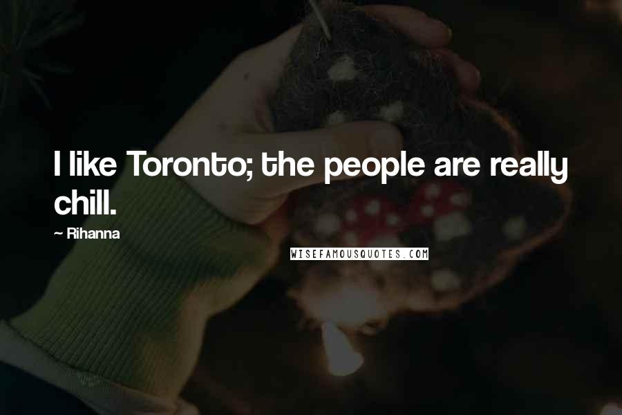 Rihanna Quotes: I like Toronto; the people are really chill.