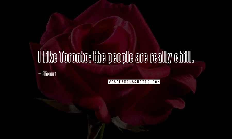 Rihanna Quotes: I like Toronto; the people are really chill.