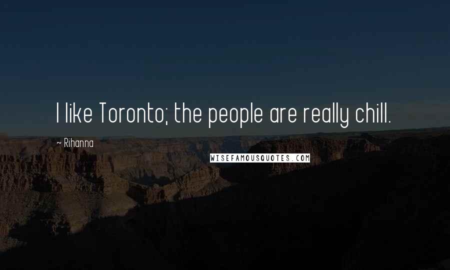 Rihanna Quotes: I like Toronto; the people are really chill.