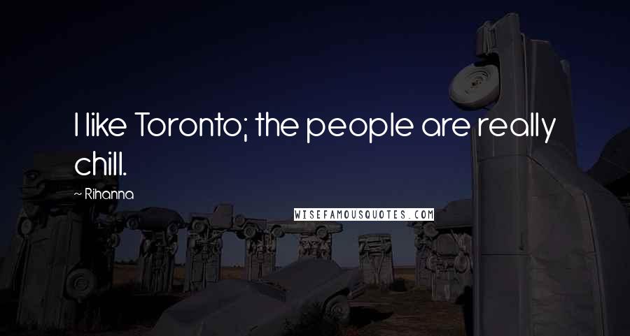 Rihanna Quotes: I like Toronto; the people are really chill.