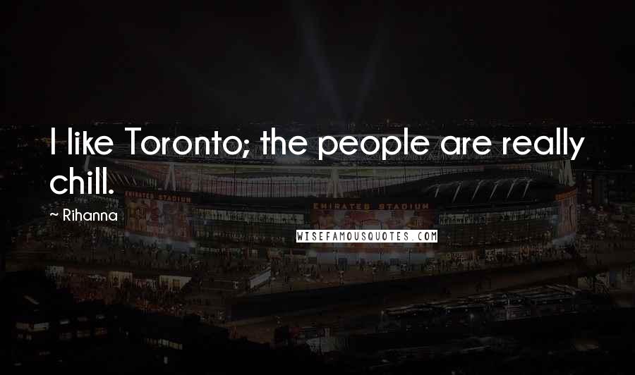 Rihanna Quotes: I like Toronto; the people are really chill.