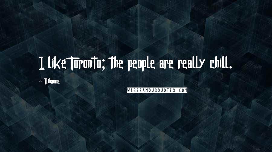Rihanna Quotes: I like Toronto; the people are really chill.
