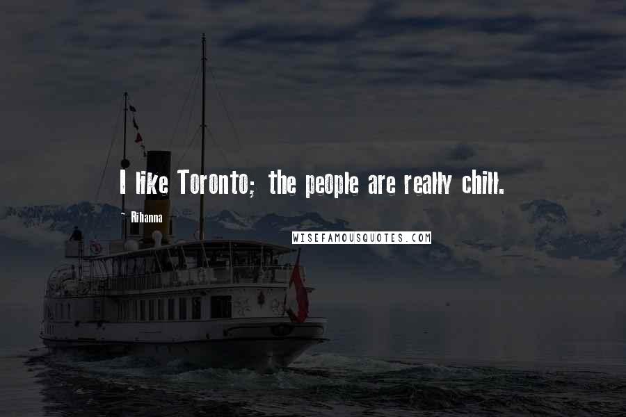 Rihanna Quotes: I like Toronto; the people are really chill.