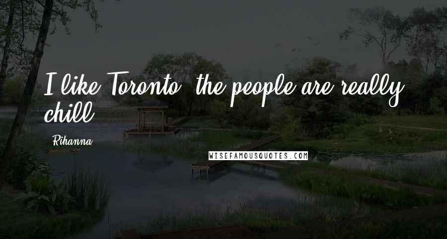 Rihanna Quotes: I like Toronto; the people are really chill.