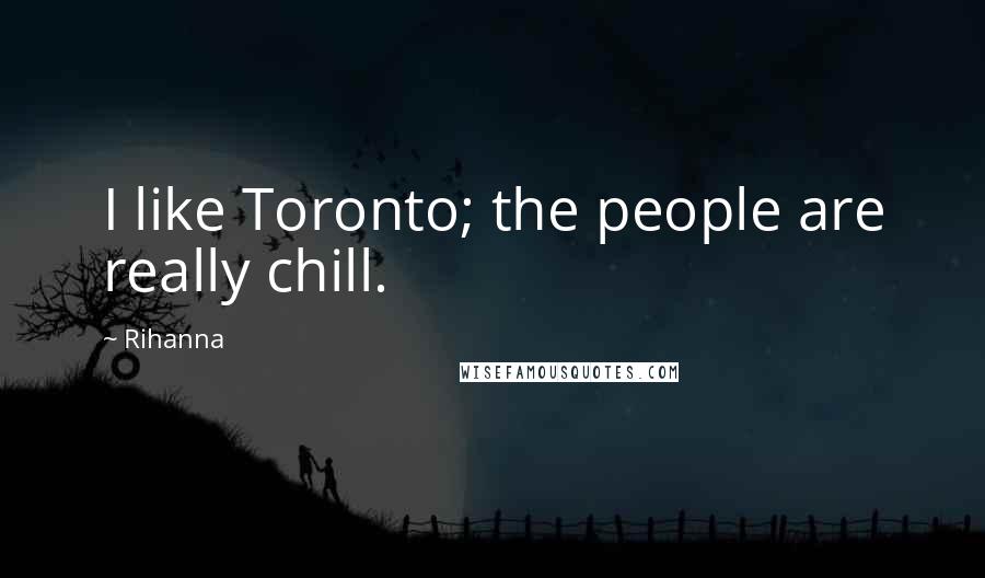 Rihanna Quotes: I like Toronto; the people are really chill.