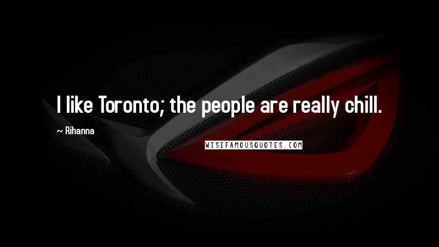 Rihanna Quotes: I like Toronto; the people are really chill.