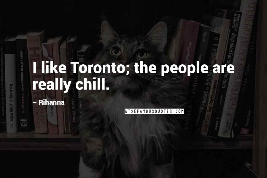 Rihanna Quotes: I like Toronto; the people are really chill.