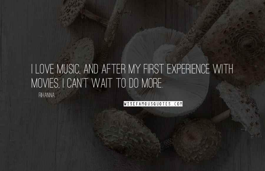 Rihanna Quotes: I love music, and after my first experience with movies, I can't wait to do more.
