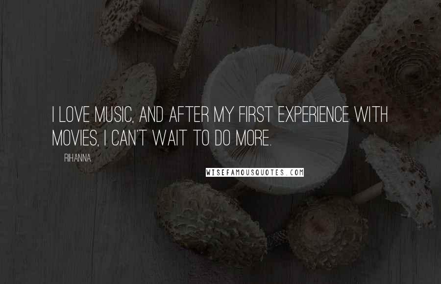 Rihanna Quotes: I love music, and after my first experience with movies, I can't wait to do more.