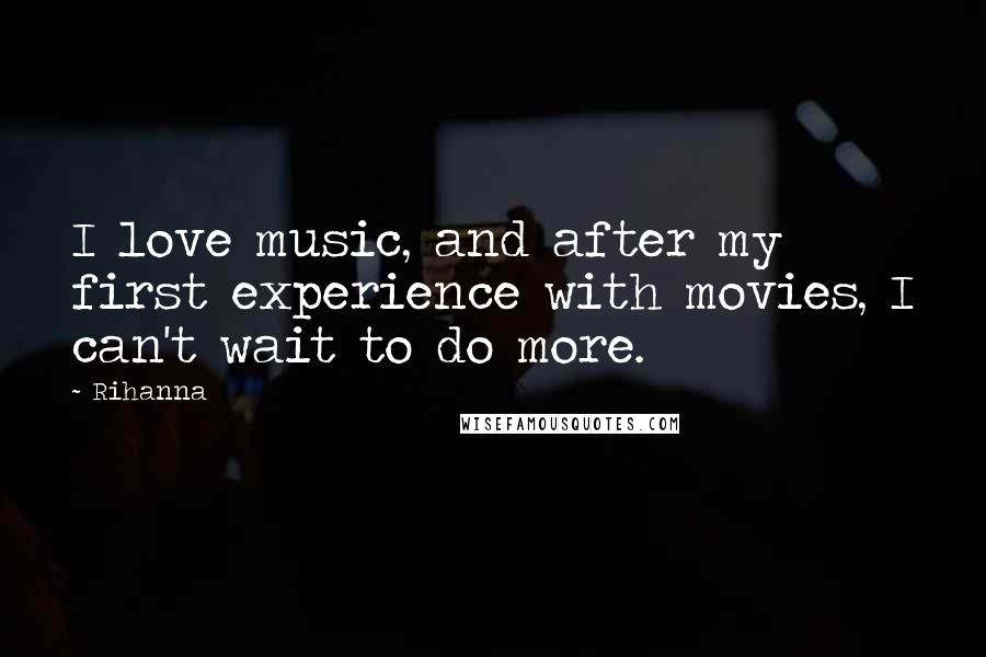 Rihanna Quotes: I love music, and after my first experience with movies, I can't wait to do more.