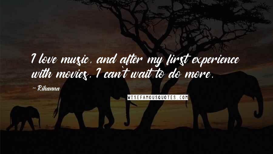 Rihanna Quotes: I love music, and after my first experience with movies, I can't wait to do more.