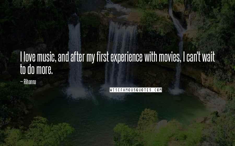 Rihanna Quotes: I love music, and after my first experience with movies, I can't wait to do more.