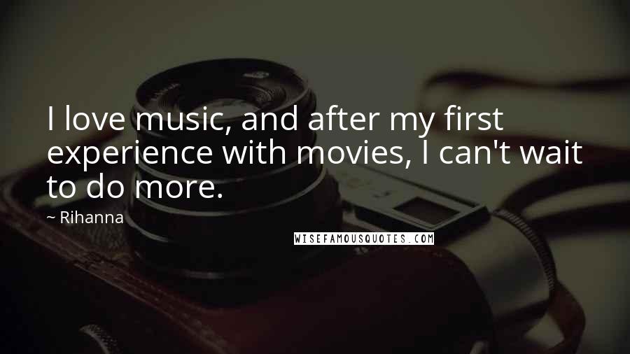 Rihanna Quotes: I love music, and after my first experience with movies, I can't wait to do more.