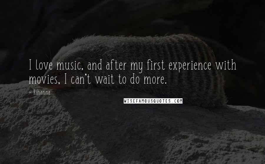 Rihanna Quotes: I love music, and after my first experience with movies, I can't wait to do more.