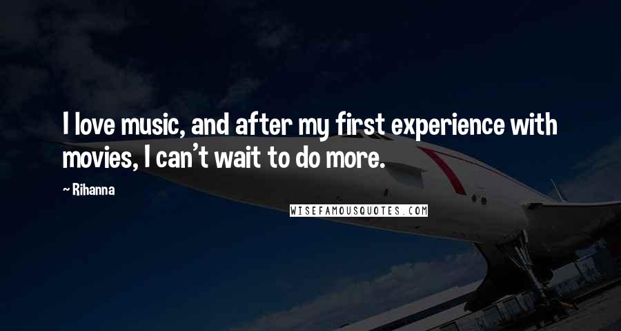 Rihanna Quotes: I love music, and after my first experience with movies, I can't wait to do more.