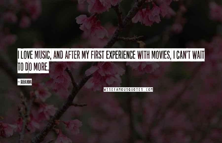 Rihanna Quotes: I love music, and after my first experience with movies, I can't wait to do more.