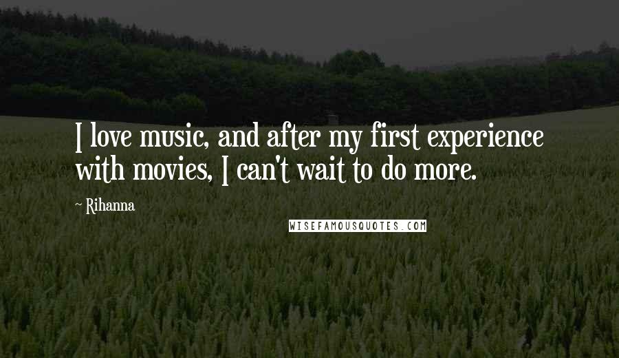 Rihanna Quotes: I love music, and after my first experience with movies, I can't wait to do more.