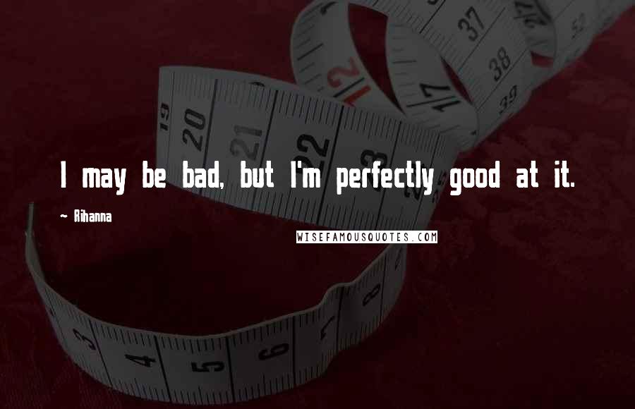 Rihanna Quotes: I may be bad, but I'm perfectly good at it.
