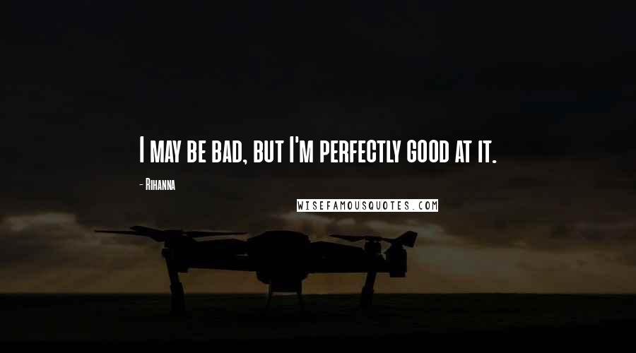 Rihanna Quotes: I may be bad, but I'm perfectly good at it.