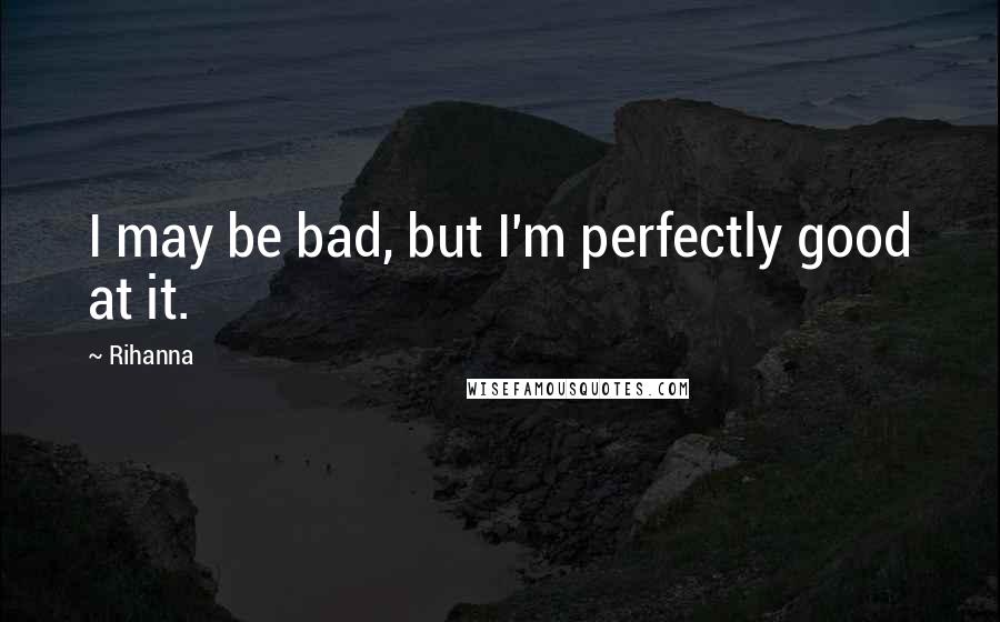 Rihanna Quotes: I may be bad, but I'm perfectly good at it.